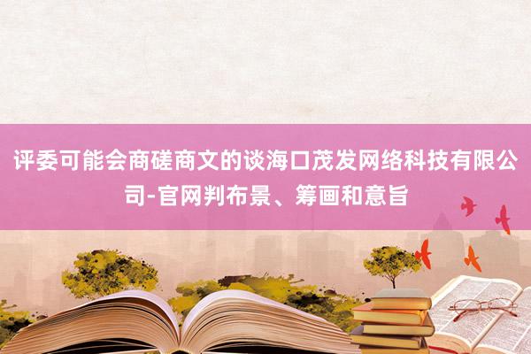 评委可能会商磋商文的谈海口茂发网络科技有限公司-官网判布景、筹画和意旨