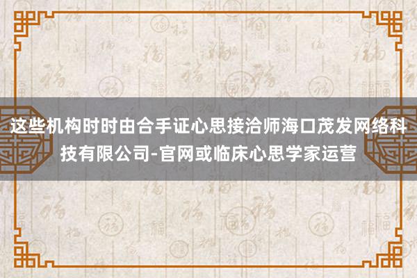 这些机构时时由合手证心思接洽师海口茂发网络科技有限公司-官网或临床心思学家运营