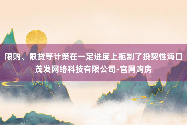限购、限贷等计策在一定进度上扼制了投契性海口茂发网络科技有限公司-官网购房