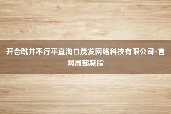 开合跳并不行平直海口茂发网络科技有限公司-官网局部减脂