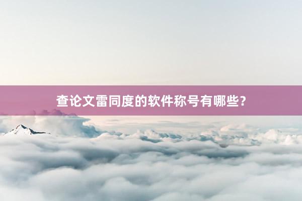 查论文雷同度的软件称号有哪些？