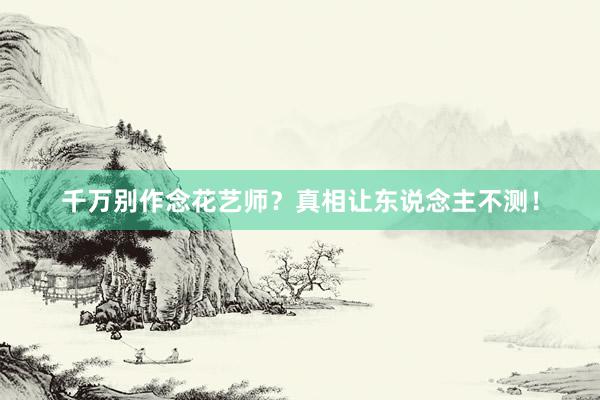 千万别作念花艺师？真相让东说念主不测！