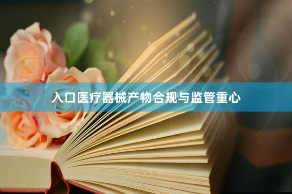 入口医疗器械产物合规与监管重心